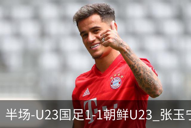 半场-U23国足1-1朝鲜U23 张玉宁头球破门吴曦献助攻毛伟杰染黄